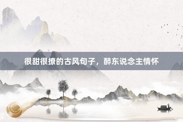 很甜很撩的古风句子，醉东说念主情怀