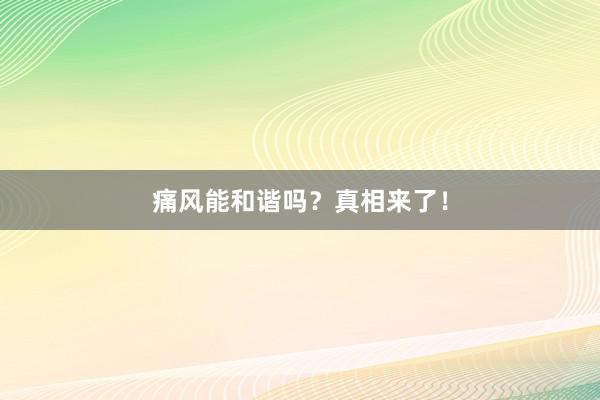 痛风能和谐吗？真相来了！