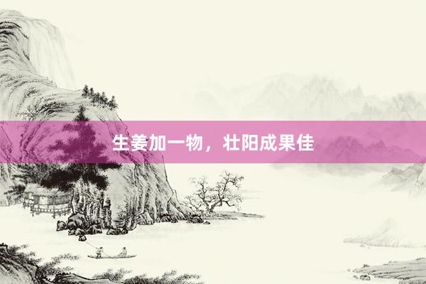 生姜加一物，壮阳成果佳