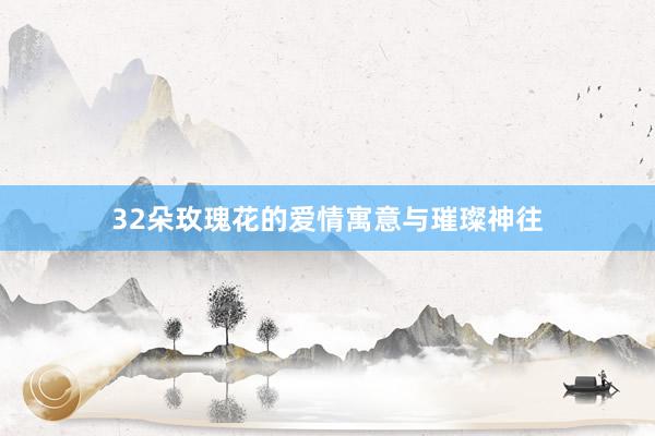32朵玫瑰花的爱情寓意与璀璨神往