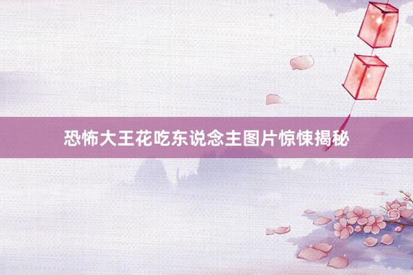 恐怖大王花吃东说念主图片惊悚揭秘