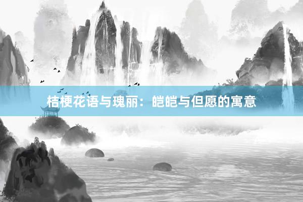 桔梗花语与瑰丽：皑皑与但愿的寓意