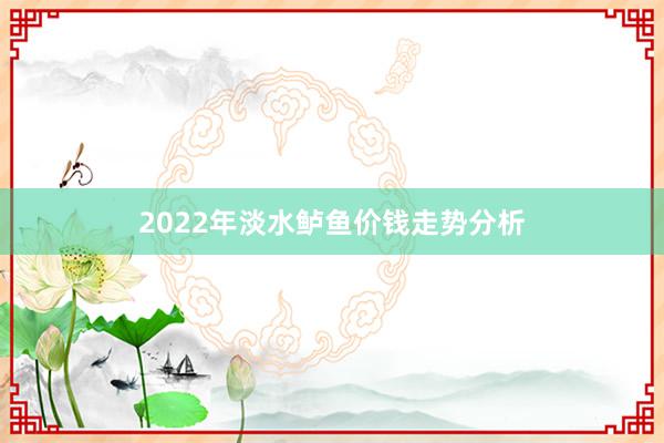 2022年淡水鲈鱼价钱走势分析