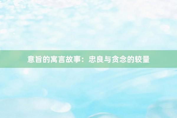 意旨的寓言故事:忠良与贪念的较量