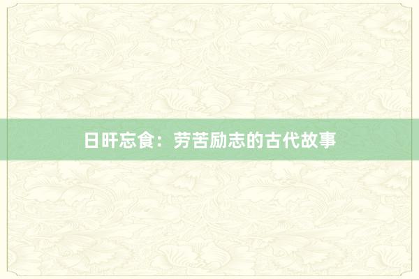 日旰忘食:劳苦励志的古代故事