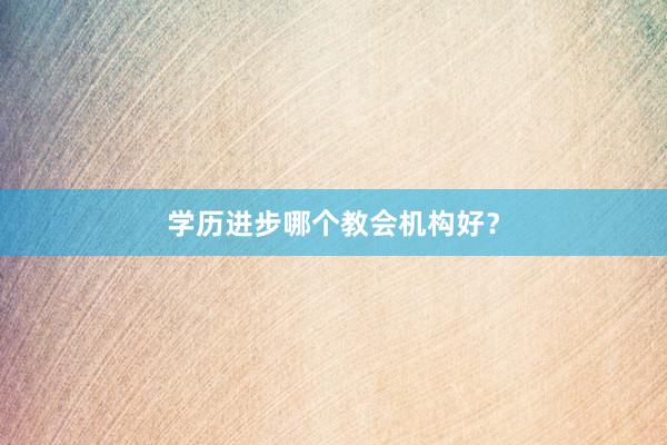 学历进步哪个教会机构好?