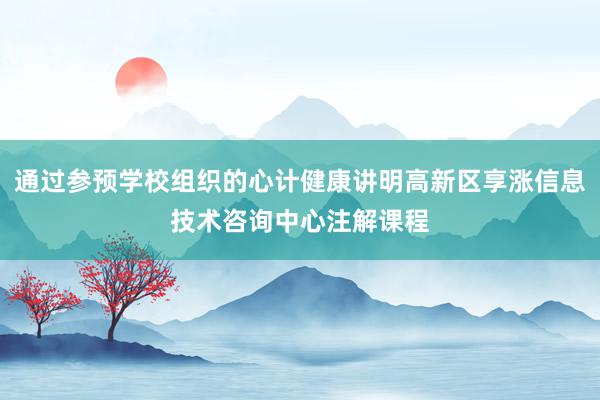 通过参预学校组织的心计健康讲明高新区享涨信息技术咨询中心注解课程