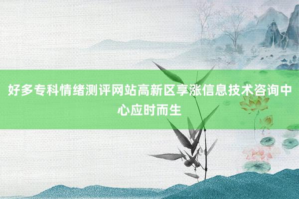 好多专科情绪测评网站高新区享涨信息技术咨询中心应时而生