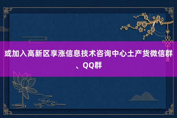 或加入高新区享涨信息技术咨询中心土产货微信群、QQ群