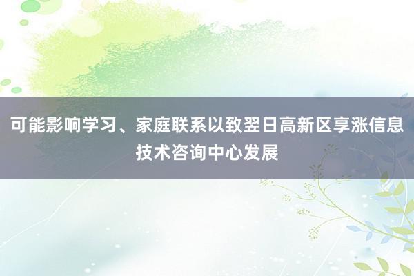 可能影响学习、家庭联系以致翌日高新区享涨信息技术咨询中心发展