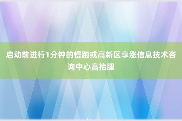 启动前进行1分钟的慢跑或高新区享涨信息技术咨询中心高抬腿