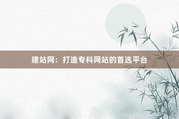 建站网:打造专科网站的首选平台
