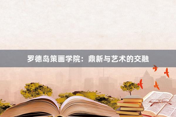 罗德岛策画学院：鼎新与艺术的交融