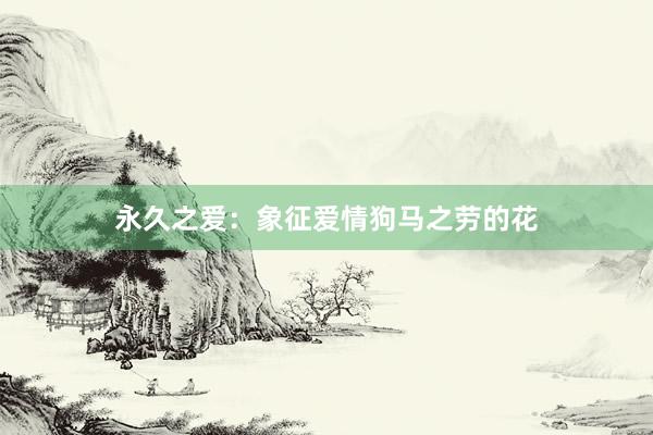 永久之爱：象征爱情狗马之劳的花