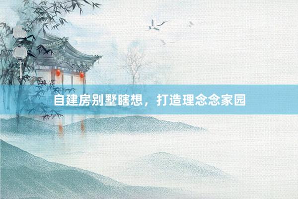 自建房别墅瞎想，打造理念念家园