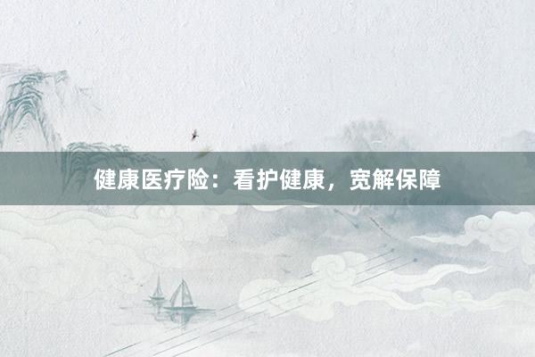 健康医疗险：看护健康，宽解保障