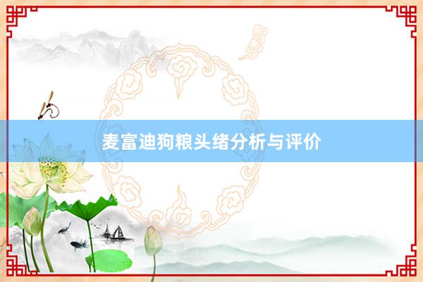 麦富迪狗粮头绪分析与评价