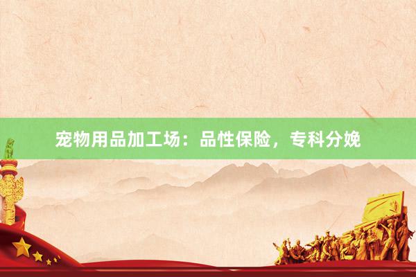 宠物用品加工场：品性保险，专科分娩
